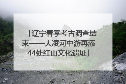 辽宁春季考古调查结束——大凌河中游再添44处红山文化遗址