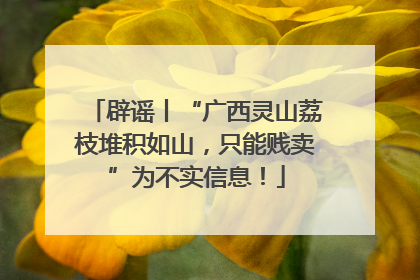 辟谣丨“广西灵山荔枝堆积如山，只能贱卖”为不实信息！