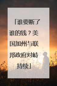 谁要断了谁的钱？美国加州与联邦政府对峙持续