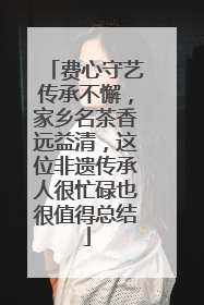 费心守艺传承不懈，家乡名茶香远益清，这位非遗传承人很忙碌也很值得总结