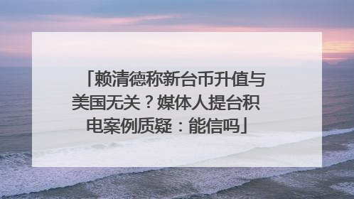 赖清德称新台币升值与美国无关？媒体人提台积电案例质疑：能信吗