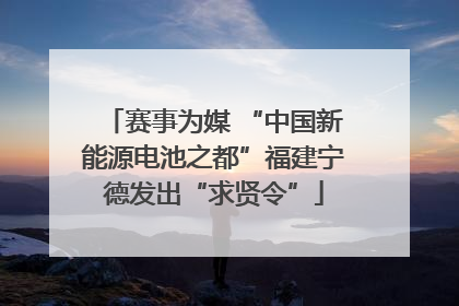 赛事为媒 “中国新能源电池之都”福建宁德发出“求贤令”
