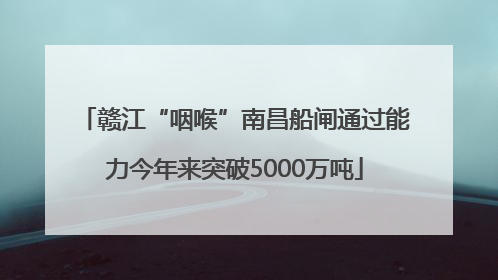 赣江“咽喉”南昌船闸通过能力今年来突破5000万吨