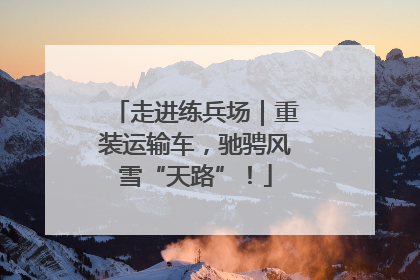 走进练兵场｜重装运输车，驰骋风雪“天路”！