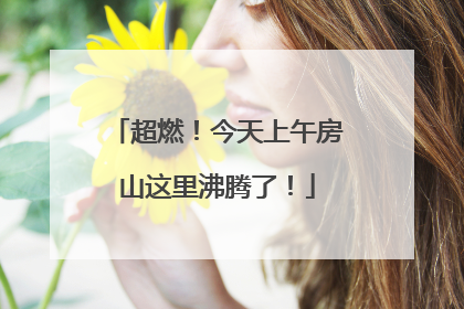 超燃！今天上午房山这里沸腾了！