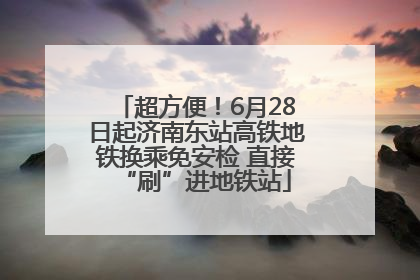超方便！6月28日起济南东站高铁地铁换乘免安检 直接“刷”进地铁站