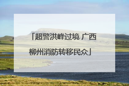 超警洪峰过境 广西柳州消防转移民众
