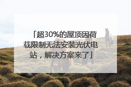 超30%的屋顶因荷载限制无法安装光伏电站，解决方案来了