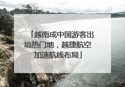 越南成中国游客出境热门地，越捷航空加速航线布局