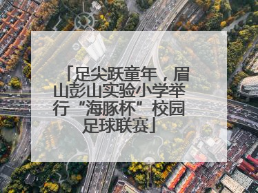 足尖跃童年，眉山彭山实验小学举行“海豚杯”校园足球联赛