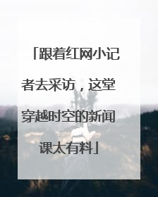 跟着红网小记者去采访，这堂穿越时空的新闻课太有料