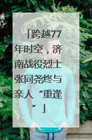 跨越77年时空，济南战役烈士张同尧终与亲人“重逢”