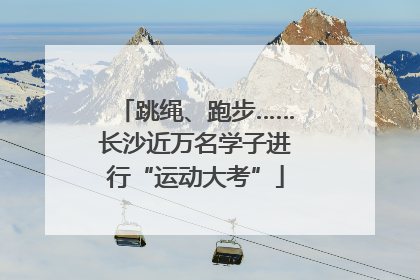 跳绳、跑步……长沙近万名学子进行“运动大考”