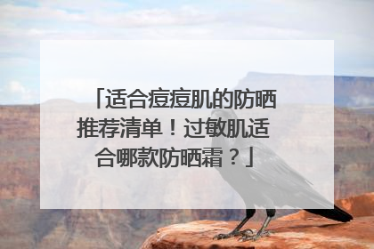 适合痘痘肌的防晒推荐清单！过敏肌适合哪款防晒霜？