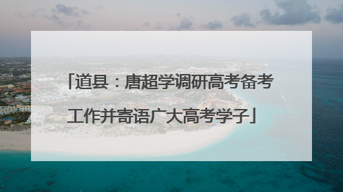 道县：唐超学调研高考备考工作并寄语广大高考学子