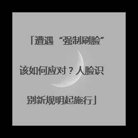遭遇“强制刷脸”该如何应对？人脸识别新规明起施行