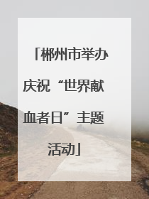 郴州市举办庆祝“世界献血者日”主题活动