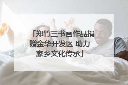 郑竹三书画作品捐赠金华开发区 助力家乡文化传承