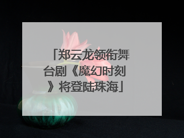 郑云龙领衔舞台剧《魔幻时刻》将登陆珠海