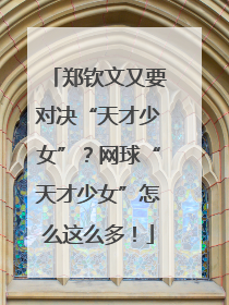 郑钦文又要对决“天才少女”？网球“天才少女”怎么这么多！