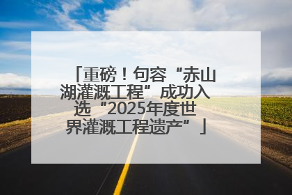 重磅！句容“赤山湖灌溉工程”成功入选“2025年度世界灌溉工程遗产”