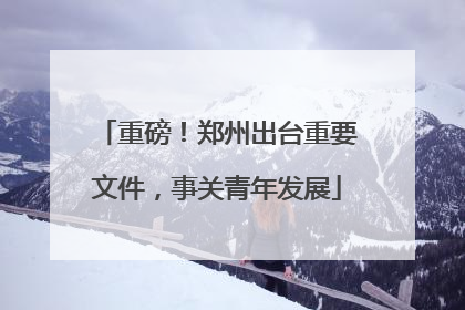 重磅！郑州出台重要文件，事关青年发展