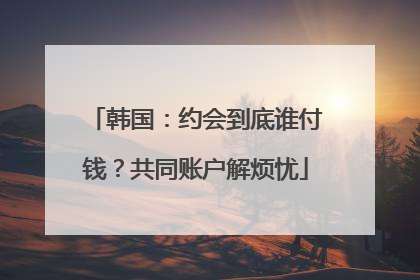 韩国：约会到底谁付钱？共同账户解烦忧
