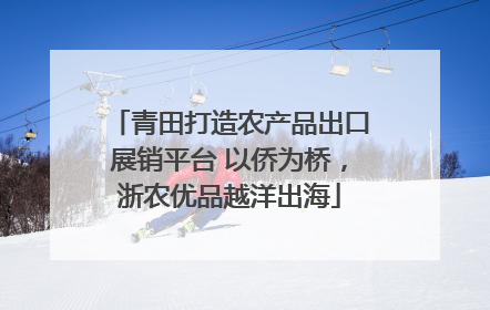 青田打造农产品出口展销平台 以侨为桥，浙农优品越洋出海