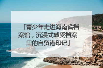 青少年走进海南省档案馆，沉浸式感受档案里的自贸港印记