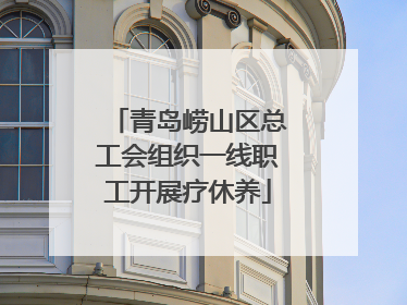 青岛崂山区总工会组织一线职工开展疗休养
