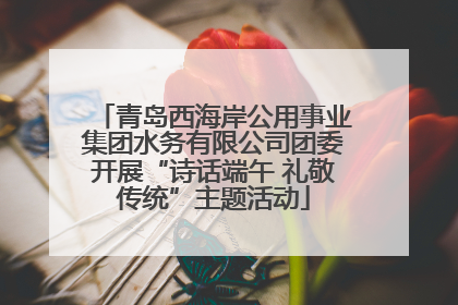 青岛西海岸公用事业集团水务有限公司团委开展“诗话端午 礼敬传统”主题活动