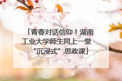 青春对话信仰！湖南工业大学师生同上一堂“沉浸式”思政课