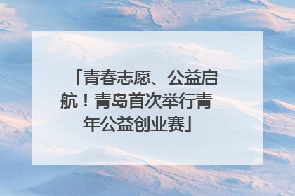 青春志愿、公益启航！青岛首次举行青年公益创业赛