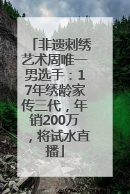 非遗刺绣艺术周唯一男选手：17年绣龄家传三代，年销200万，将试水直播