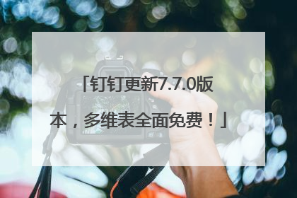 钉钉更新7.7.0版本，多维表全面免费！