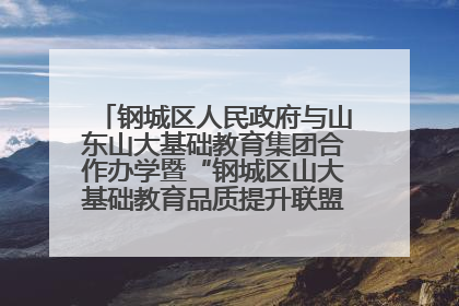 钢城区人民政府与山东山大基础教育集团合作办学暨“钢城区山大基础教育品质提升联盟”签约揭牌活动举行