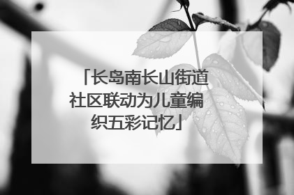 长岛南长山街道社区联动为儿童编织五彩记忆