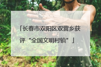 长春市双阳区双营乡获评“全国文明村镇”