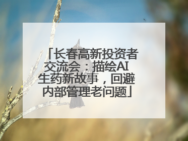 长春高新投资者交流会：描绘AI生药新故事，回避内部管理老问题