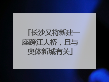 长沙又将新建一座跨江大桥，且与奥体新城有关