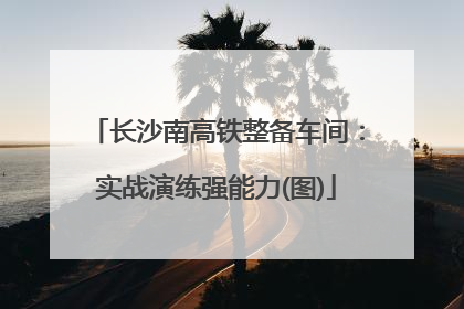 长沙南高铁整备车间：实战演练强能力(图)