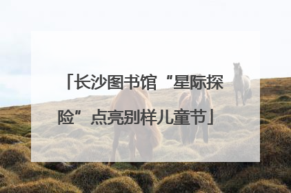 长沙图书馆“星际探险”点亮别样儿童节