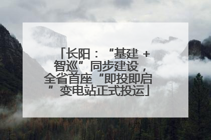 长阳：“基建 + 智巡”同步建设，全省首座“即投即启”变电站正式投运