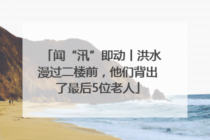 闻“汛”即动丨洪水漫过二楼前，他们背出了最后5位老人