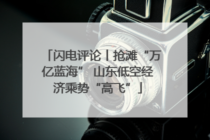 闪电评论丨抢滩“万亿蓝海” 山东低空经济乘势“高飞”