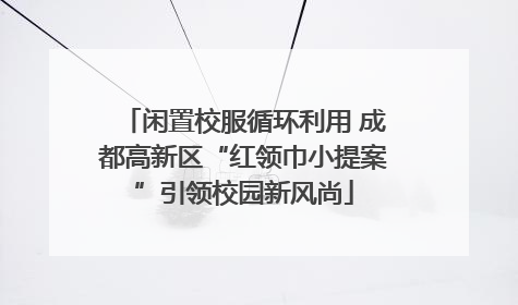 闲置校服循环利用 成都高新区“红领巾小提案”引领校园新风尚