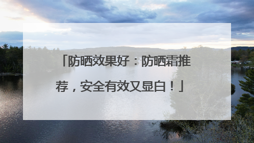 防晒效果好：防晒霜推荐，安全有效又显白！