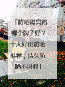 防晒隔离霜哪个牌子好？十大好用防晒推荐，持久防晒不斑驳