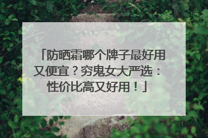 防晒霜哪个牌子最好用又便宜？穷鬼女大严选：性价比高又好用！