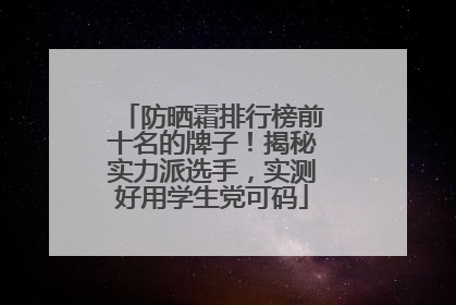 防晒霜排行榜前十名的牌子！揭秘实力派选手，实测好用学生党可码